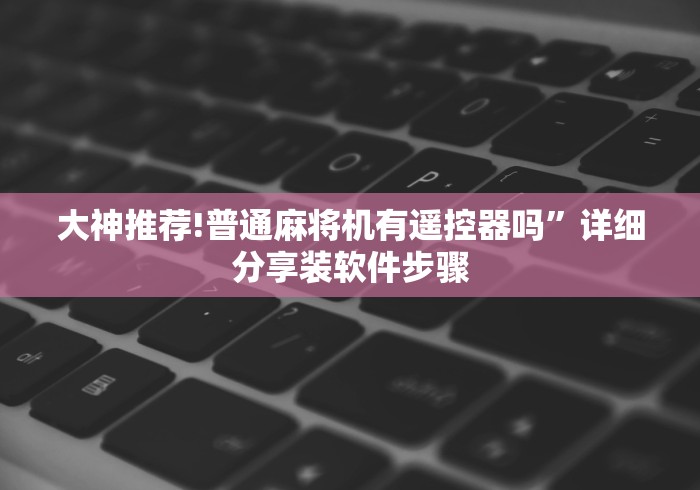 大神推荐!普通麻将机有遥控器吗”详细分享装软件步骤 大神推荐!普通麻将机有遥控器吗”详细分享装软件步骤