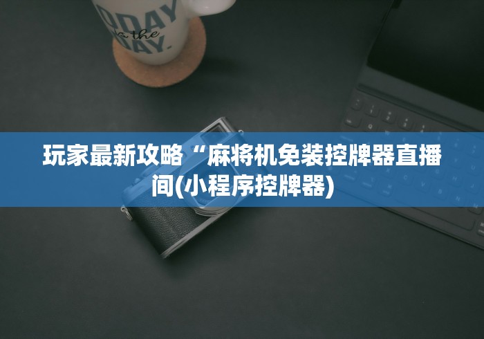 玩家最新攻略“麻将机免装控牌器直播间(小程序控牌器)