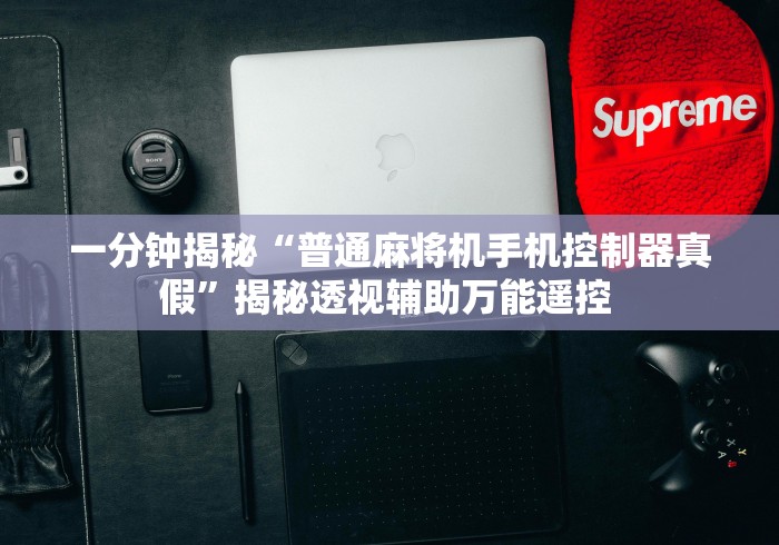 一分钟揭秘“普通麻将机手机控制器真假”揭秘透视辅助万能遥控 
