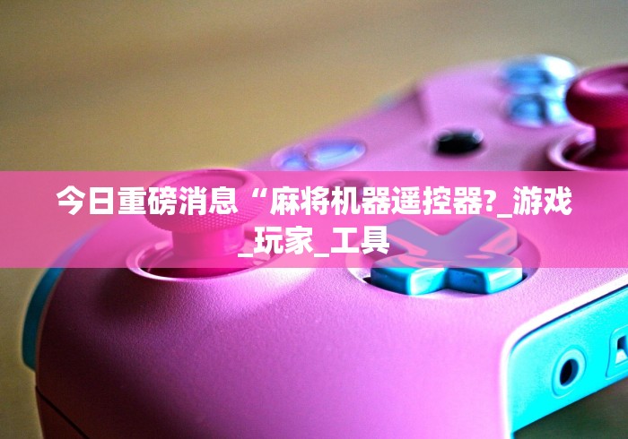 今日重磅消息“麻将机器遥控器?_游戏_玩家_工具