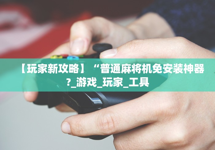 【玩家新攻略】“普通麻将机免安装神器?_游戏_玩家_工具