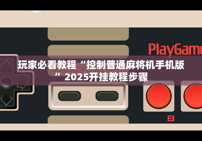玩家必看教程“控制普通麻将机手机版”2025开挂教程步骤