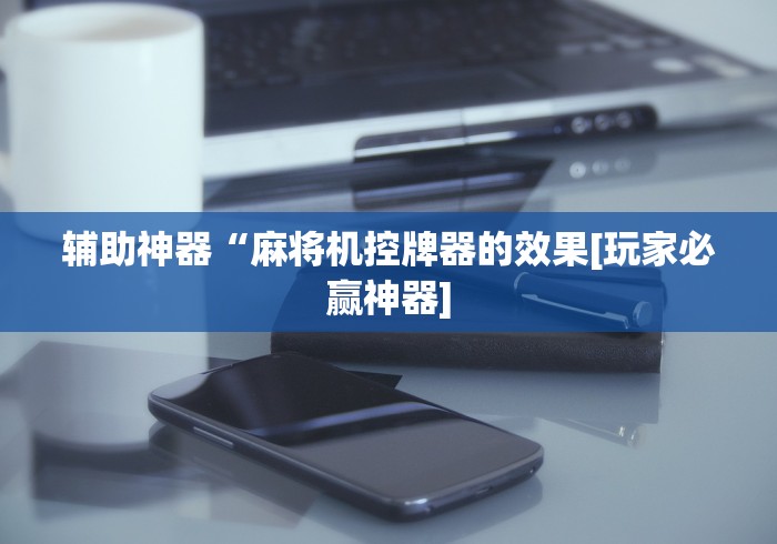 辅助神器“麻将机控牌器的效果[玩家必赢神器]