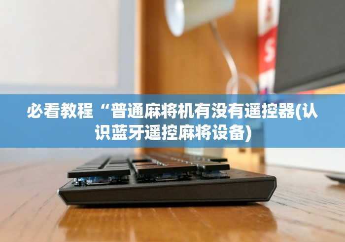 必看教程“普通麻将机有没有遥控器(认识蓝牙遥控麻将设备)