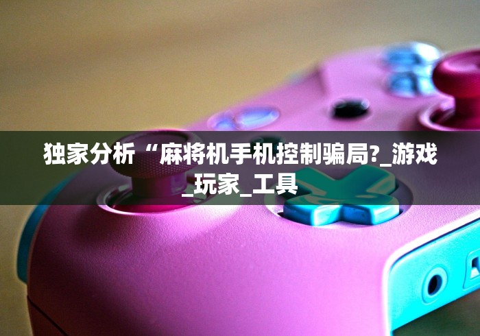 独家分析“麻将机手机控制骗局?_游戏_玩家_工具