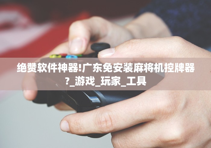 绝赞软件神器!广东免安装麻将机控牌器?_游戏_玩家_工具
