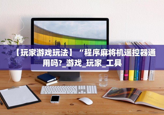 【玩家游戏玩法】“程序麻将机遥控器通用吗?_游戏_玩家_工具