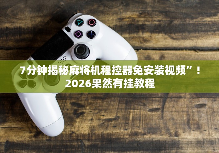 7分钟揭秘麻将机程控器免安装视频”!2026果然有挂教程