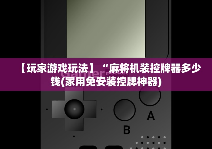 【玩家游戏玩法】“麻将机装控牌器多少钱(家用免安装控牌神器)