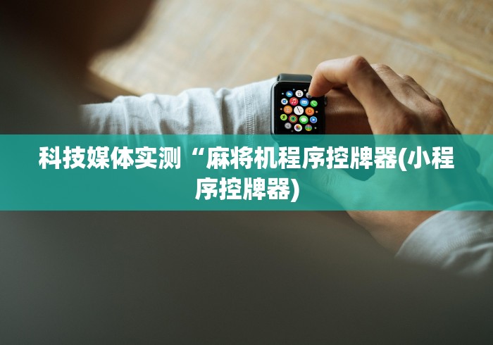 科技媒体实测“麻将机程序控牌器(小程序控牌器)