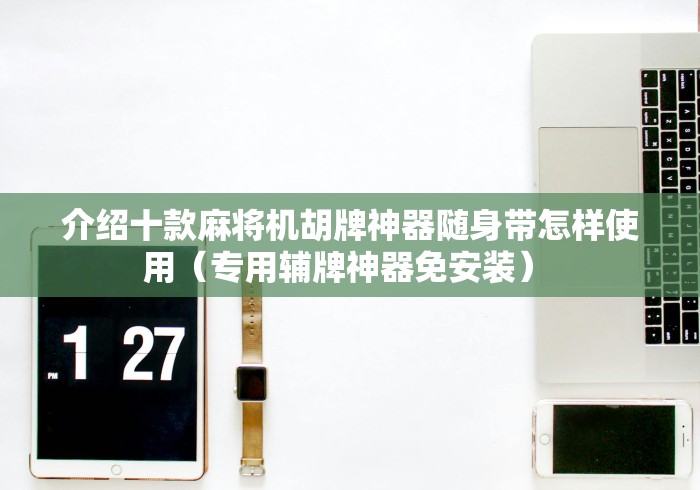 介绍十款麻将机胡牌神器随身带怎样使用（专用辅牌神器免安装） 