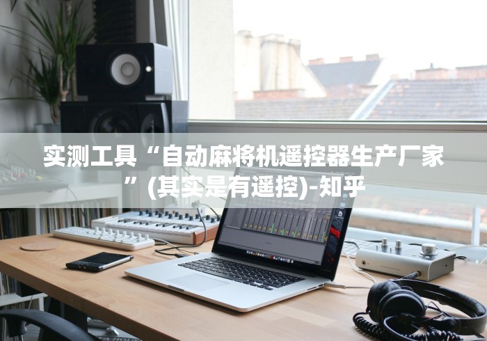 实测工具“自动麻将机遥控器生产厂家”(其实是有遥控)-知乎