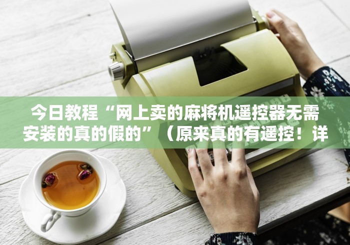 今日教程“网上卖的麻将机遥控器无需安装的真的假的”(原来真的有遥控!详细遥控方法)知乎 今日教程“网上卖的麻将机遥控器无需安装的真的假的”(原来真的有遥控!详细遥控方法)知乎