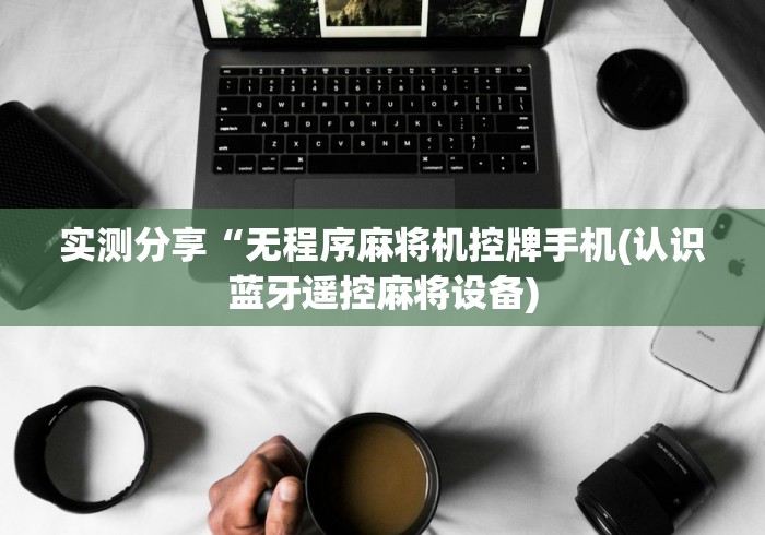 实测分享“无程序麻将机控牌手机(认识蓝牙遥控麻将设备) 实测分享“无程序麻将机控牌手机(认识蓝牙遥控麻将设备)