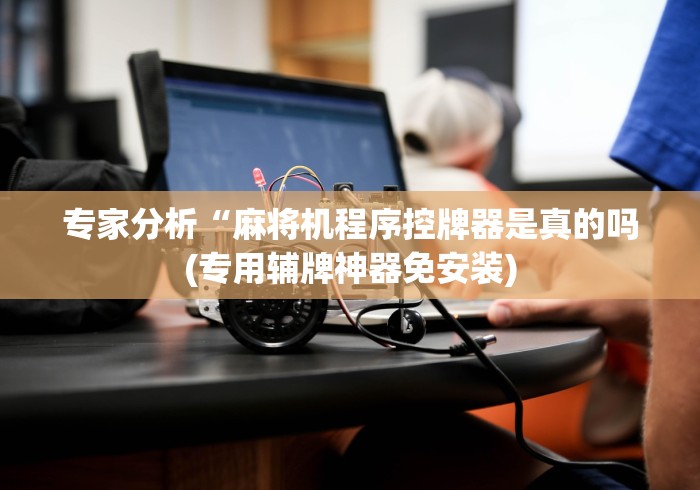 专家分析“麻将机程序控牌器是真的吗(专用辅牌神器免安装) 专家分析“麻将机程序控牌器是真的吗(专用辅牌神器免安装)