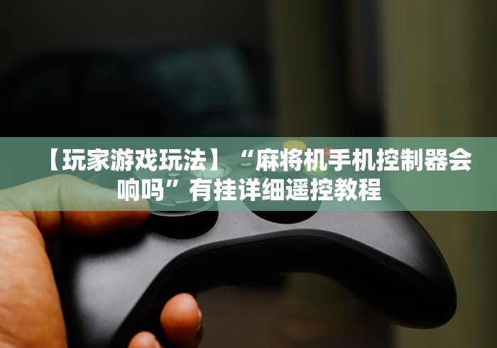 【玩家游戏玩法】“麻将机手机控制器会响吗”有挂详细遥控教程