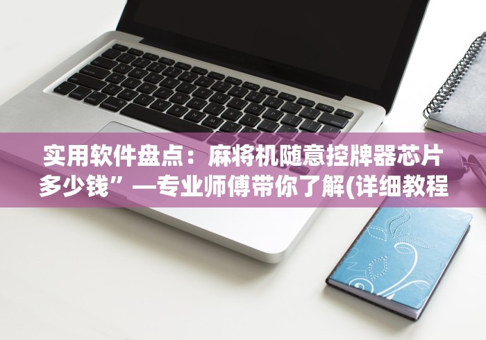 实用软件盘点：麻将机随意控牌器芯片多少钱”—专业师傅带你了解(详细教程)