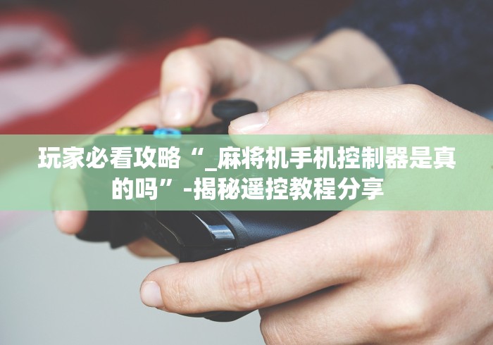 玩家必看攻略“_麻将机手机控制器是真的吗”-揭秘遥控教程分享