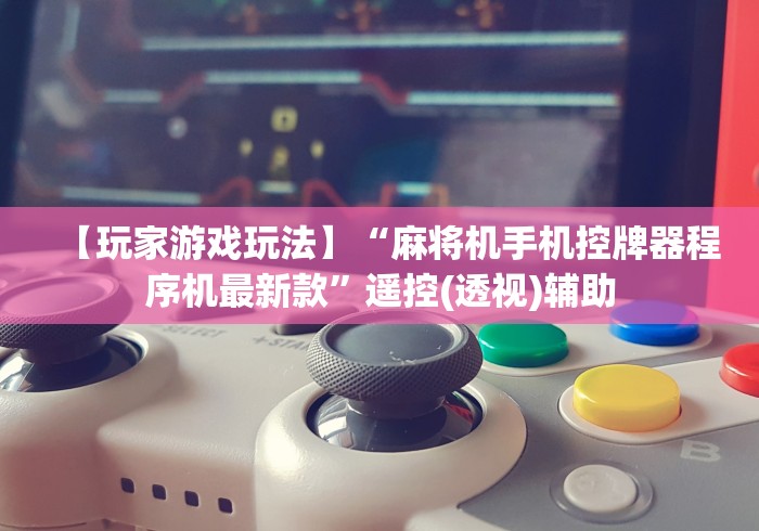 【玩家游戏玩法】“麻将机手机控牌器程序机最新款”遥控(透视)辅助