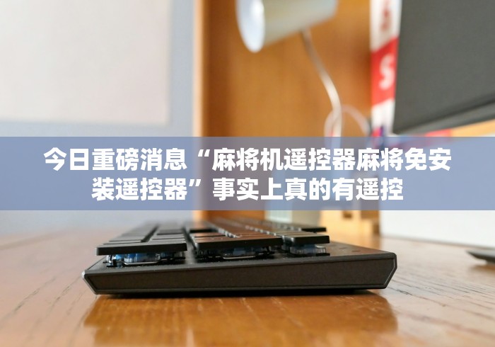 今日重磅消息“麻将机遥控器麻将免安装遥控器”事实上真的有遥控