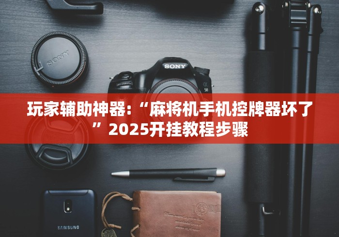 玩家辅助神器:“麻将机手机控牌器坏了”2025开挂教程步骤