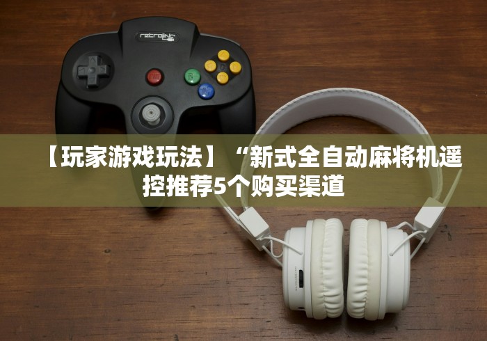 【玩家游戏玩法】“新式全自动麻将机遥控推荐5个购买渠道