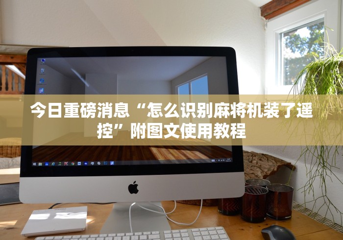 今日重磅消息“怎么识别麻将机装了遥控”附图文使用教程