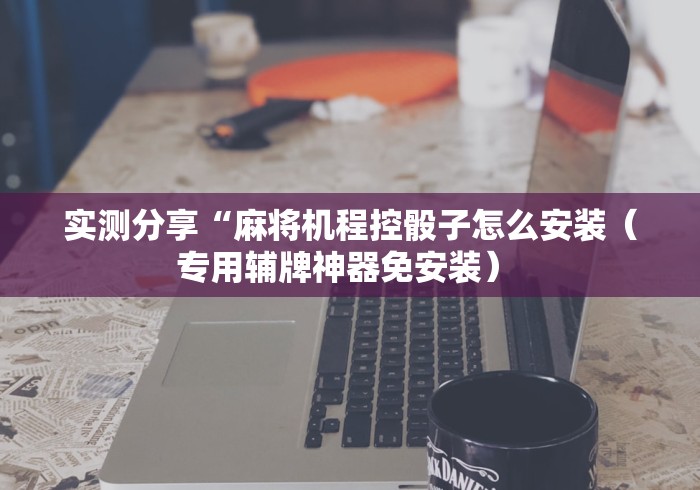 实测分享“麻将机程控骰子怎么安装（专用辅牌神器免安装） 