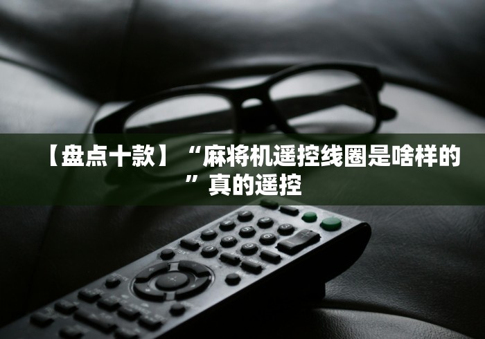 【盘点十款】“麻将机遥控线圈是啥样的”真的遥控 【盘点十款】“麻将机遥控线圈是啥样的”真的遥控