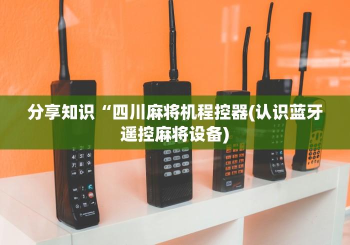 分享知识“四川麻将机程控器(认识蓝牙遥控麻将设备) 分享知识“四川麻将机程控器(认识蓝牙遥控麻将设备)