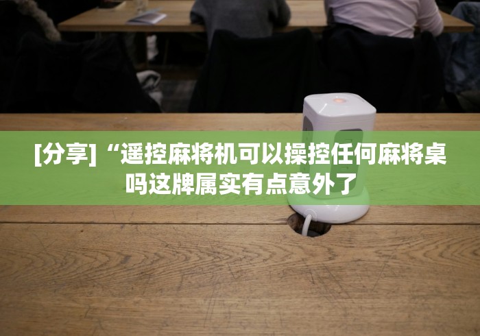 [分享]“遥控麻将机可以操控任何麻将桌吗这牌属实有点意外了