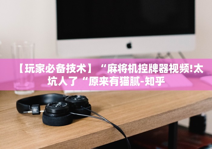 【玩家必备技术】“麻将机控牌器视频!太坑人了“原来有猫腻-知乎 【玩家必备技术】“麻将机控牌器视频!太坑人了“原来有猫腻-知乎