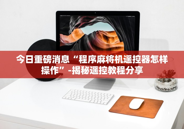 今日重磅消息“程序麻将机遥控器怎样操作”-揭秘遥控教程分享