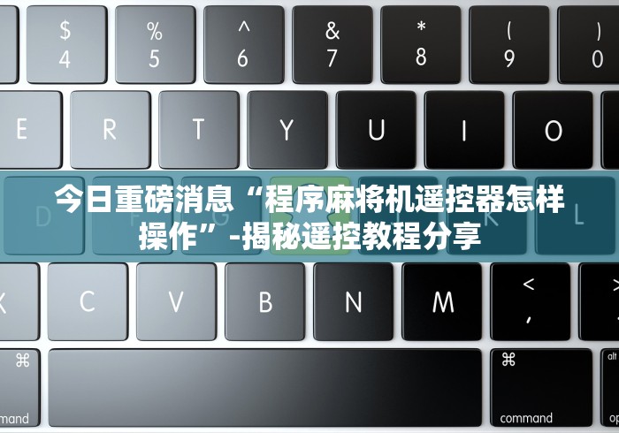 今日重磅消息“程序麻将机遥控器怎样操作”-揭秘遥控教程分享
