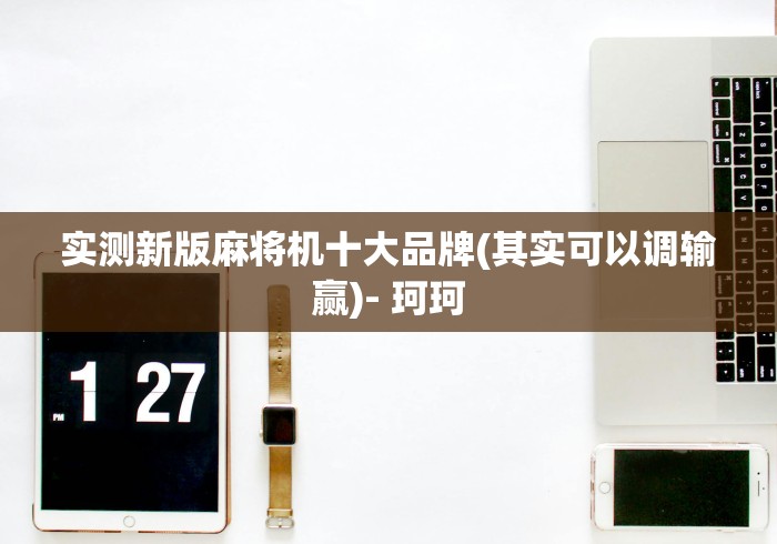 实测新版麻将机十大品牌(其实可以调输赢)- 珂珂 实测新版麻将机十大品牌(其实可以调输赢)- 珂珂