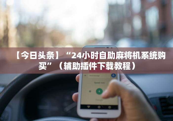 【今日头条】“24小时自助麻将机系统购买”(辅助插件下载教程) 【今日头条】“24小时自助麻将机系统购买”(辅助插件下载教程)