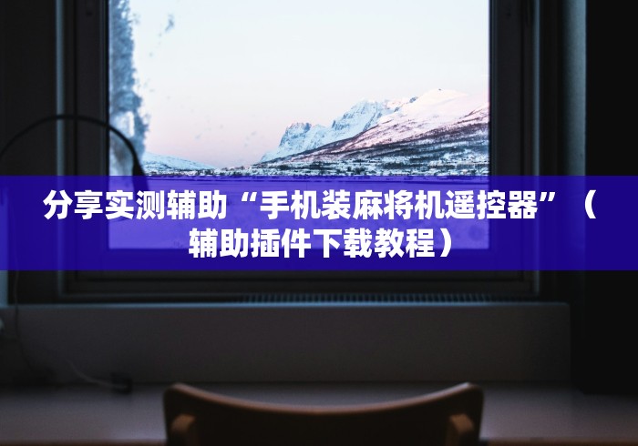 分享实测辅助“手机装麻将机遥控器”（辅助插件下载教程）