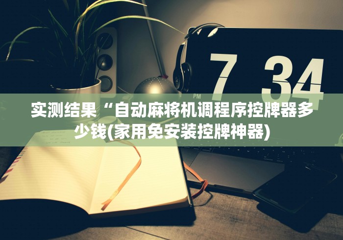 实测结果“自动麻将机调程序控牌器多少钱(家用免安装控牌神器)
