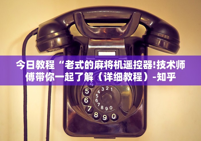 今日教程“老式的麻将机遥控器!技术师傅带你一起了解（详细教程）-知乎