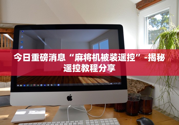 今日重磅消息“麻将机被装遥控”-揭秘遥控教程分享