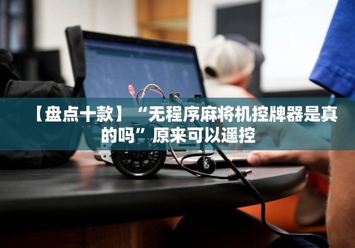 【盘点十款】“无程序麻将机控牌器是真的吗”原来可以遥控 【盘点十款】“无程序麻将机控牌器是真的吗”原来可以遥控