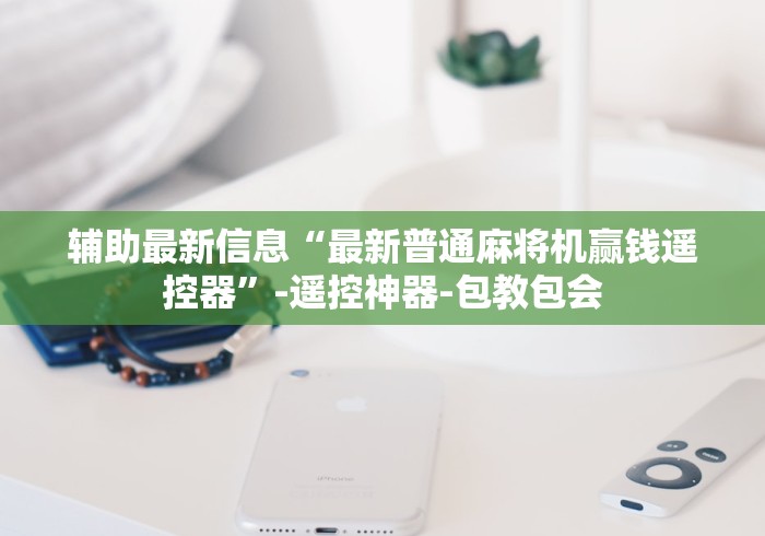 辅助最新信息“最新普通麻将机赢钱遥控器”-遥控神器-包教包会