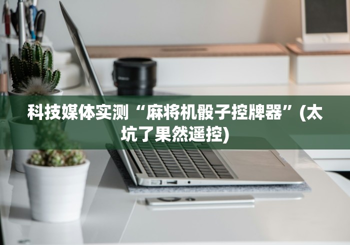 科技媒体实测“麻将机骰子控牌器”(太坑了果然遥控)