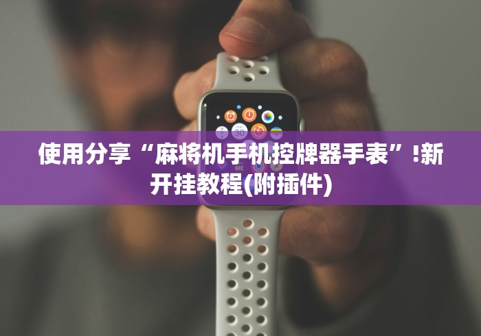 使用分享“麻将机手机控牌器手表”!新开挂教程(附插件)