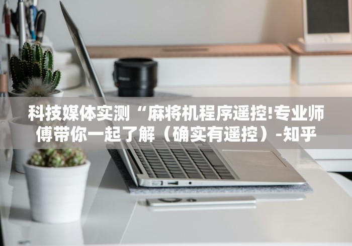 科技媒体实测“麻将机程序遥控!专业师傅带你一起了解（确实有遥控）-知乎