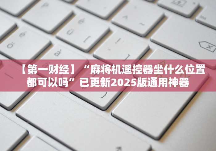 【第一财经】“麻将机遥控器坐什么位置都可以吗”已更新2025版通用神器