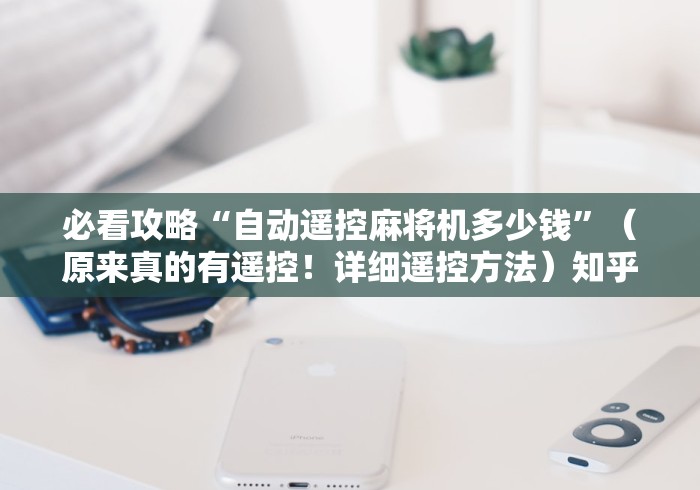 必看攻略“自动遥控麻将机多少钱”（原来真的有遥控！详细遥控方法）知乎