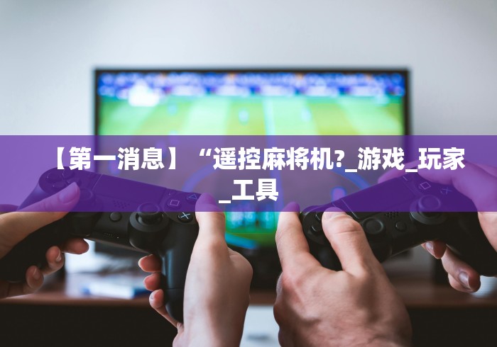 【第一消息】“遥控麻将机?_游戏_玩家_工具
