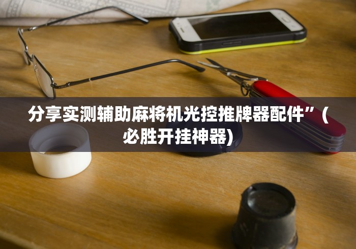 分享实测辅助麻将机光控推牌器配件”(必胜开挂神器)
