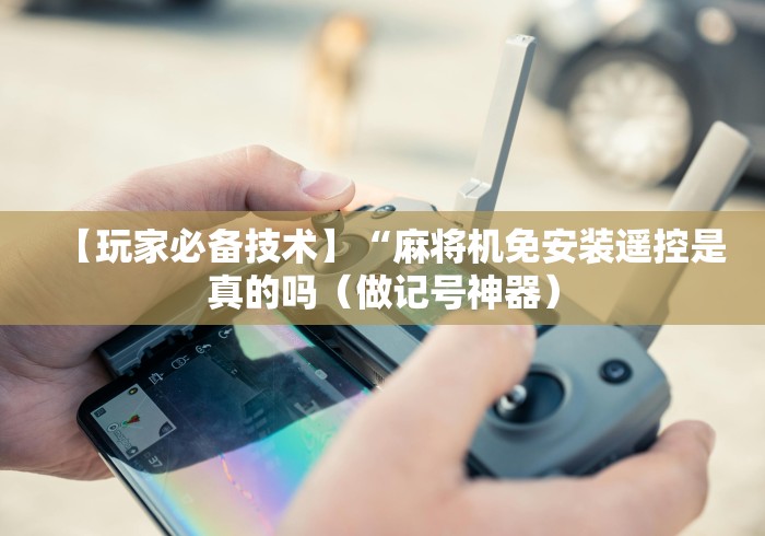 【玩家必备技术】“麻将机免安装遥控是真的吗（做记号神器）